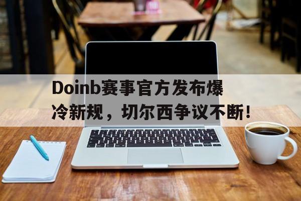 LPL-Doinb赛事官方发布爆冷新规，切尔西争议不断！的简单介绍